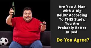 Are You A Man With A Big Belly? According To THIS Study, You Are Probably Better In Bed Are You A Man With A Big Belly? According To THIS Study, You Are Probably Better In Bed