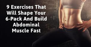 9 Exercises That Will Shape Your 6-Pack And Build Abdominal Muscle Fast 9 Exercises That Will Shape Your 6-Pack And Build Abdominal Muscle Fast