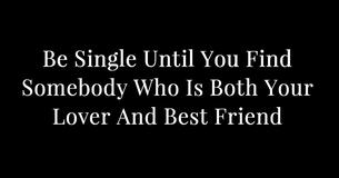 Be Single Until You Find Somebody Who Is Both Your Lover And Best Friend Be Single Until You Find Somebody Who Is Both Your Lover And Best Friend