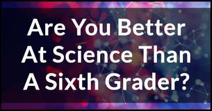 Are You Better At Science Than A Sixth Grader? Are You Better At Science Than A Sixth Grader?