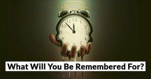What Will You Be Remembered For? What Will You Be Remembered For?