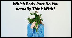 Which Body Part Do You Actually Think With? Which Body Part Do You Actually Think With?