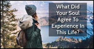What Did Your Soul Agree To Experience In This Life? What Did Your Soul Agree To Experience In This Life?