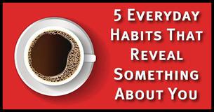 5 Everyday Habits That Reveal Something Interesting About Your Personality 5 Everyday Habits That Reveal Something Interesting About Your Personality