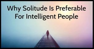 Why Solitude Is Preferable For Intelligent People Why Solitude Is Preferable For Intelligent People