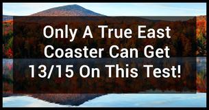 Only A True East Coaster Can Get 13/15 On This Test Only A True East Coaster Can Get 13/15 On This Test
