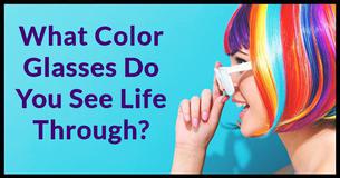 What Color Glasses Do You See Life Through? What Color Glasses Do You See Life Through?