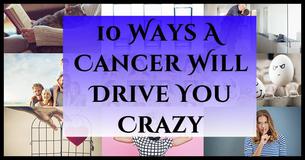10 Ways A Cancer Will Drive You Crazy 10 Ways A Cancer Will Drive You Crazy