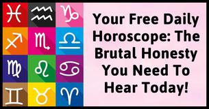 Your Free Daily Horoscope: The Brutal Honesty You Need To Hear Today Your Free Daily Horoscope: The Brutal Honesty You Need To Hear Today
