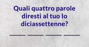 Quali quattro parole diresti al tuo Io diciassettenne? Quali quattro parole diresti al tuo Io diciassettenne?