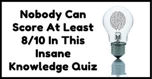 Nobody Can Score At Least 8/10 In This Insane Knowledge Quiz Nobody Can Score At Least 8/10 In This Insane Knowledge Quiz