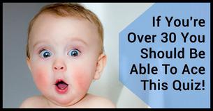 They Say People Under 30 Cannot Get A Perfect Score On This Quiz. If You're Over 30 You Should Be Able To Ace It! They Say People Under 30 Cannot Get A Perfect Score On This Quiz. If You're Over 30 You Should Be Able To Ace It!