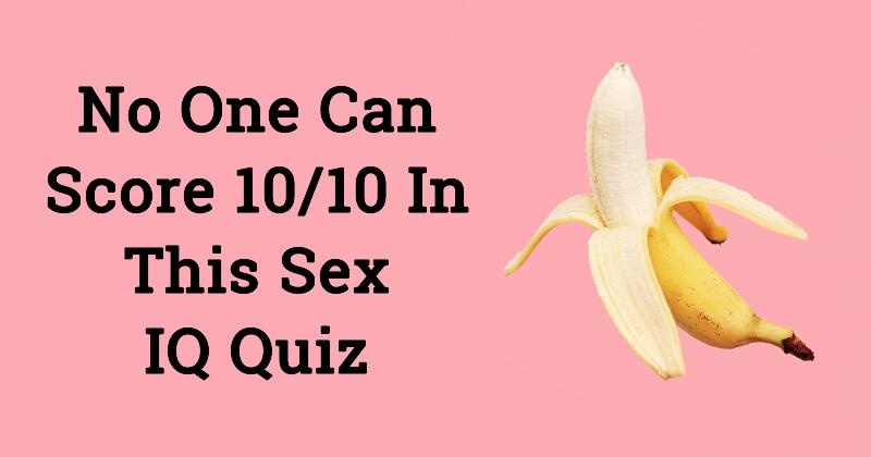 No One Can Score 10 10 In This Sex Iq Quiz